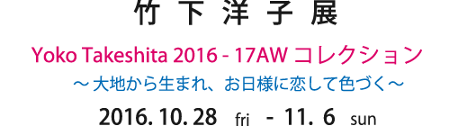 竹 下 洋 子 展  Yoko Takeshita 2016 - 17AW コレクション〜 大地から生まれ、お日様に恋して色づく〜2016. 10. 28 -  11.  6 　sun